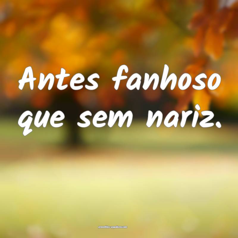 Antes fanhoso que sem nariz. 
...