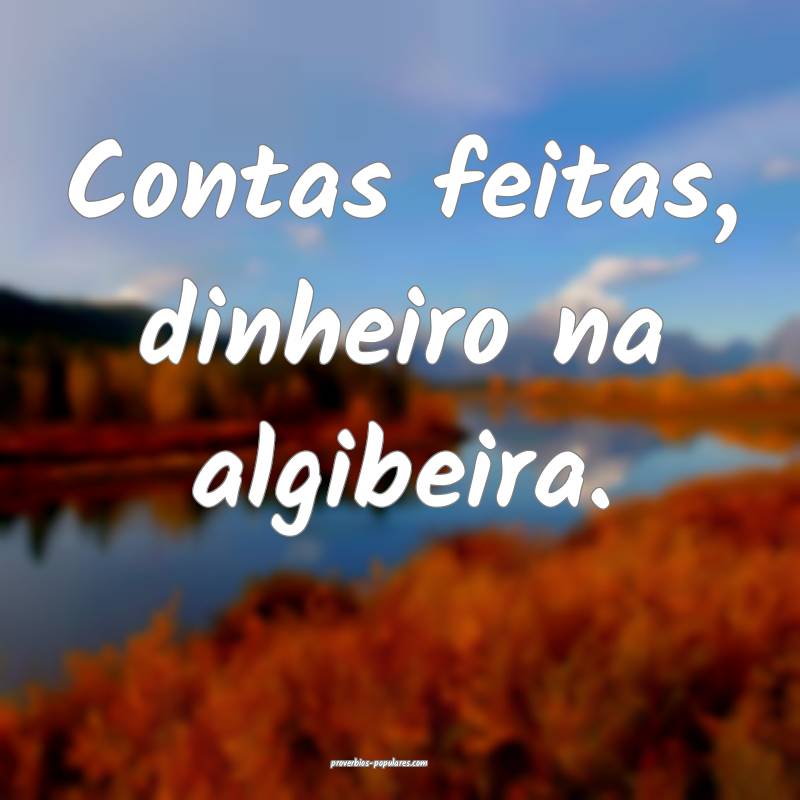 Contas feitas, dinheiro na algibeira.
...