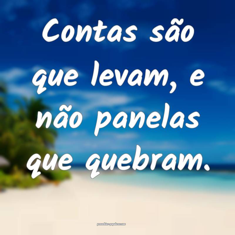 Contas são que levam, e não panelas que quebram.
...