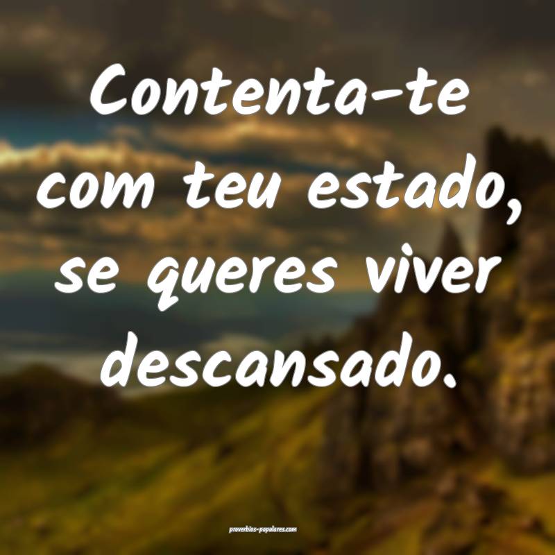 Contenta-te com teu estado, se queres viver descan ...
