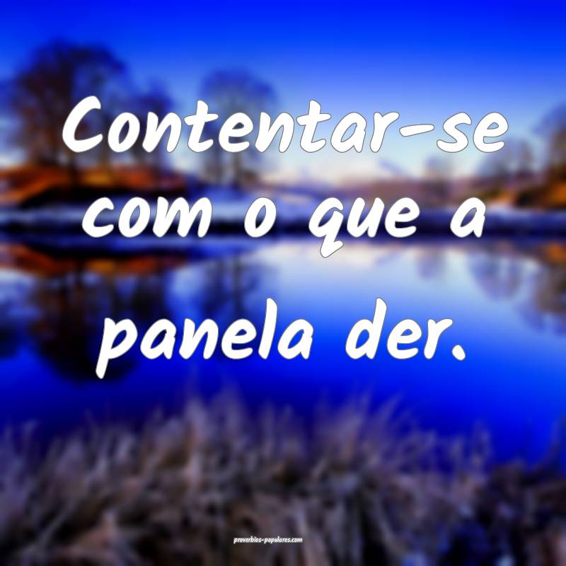 Contentar-se com o que a panela der.
...