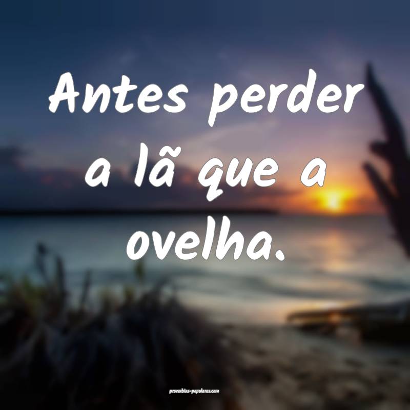 Antes perder a lã que a ovelha. 
...