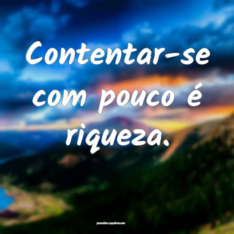 Contentar-se com pouco é riqueza.
 ...