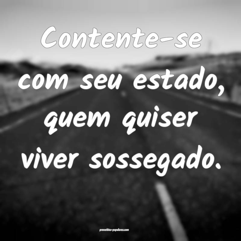 Contente-se com seu estado, quem quiser viver sossegado.
...