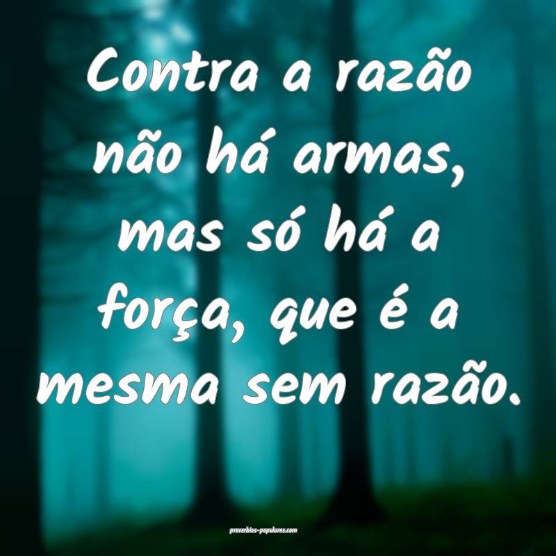 Contra a razão não há armas, mas só há a força, que é a mesma s...