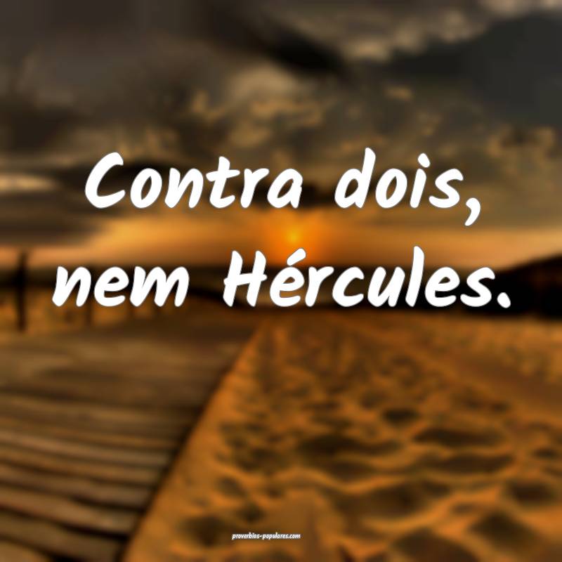 Contra dois, nem Hércules.
 ...