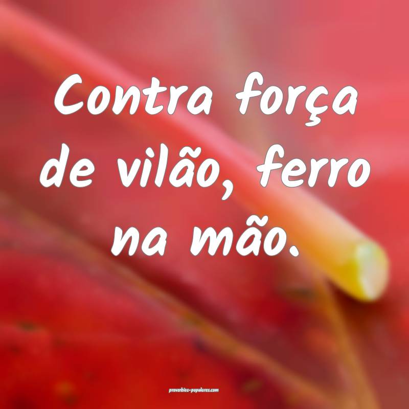 Contra força de vilão, ferro na mão.
...