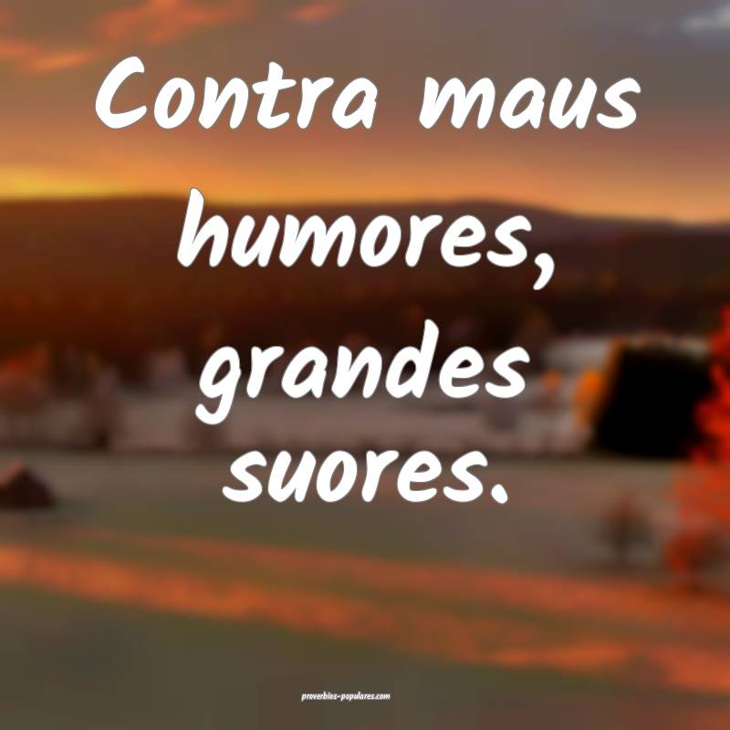 Contra maus humores, grandes suores.
 ...