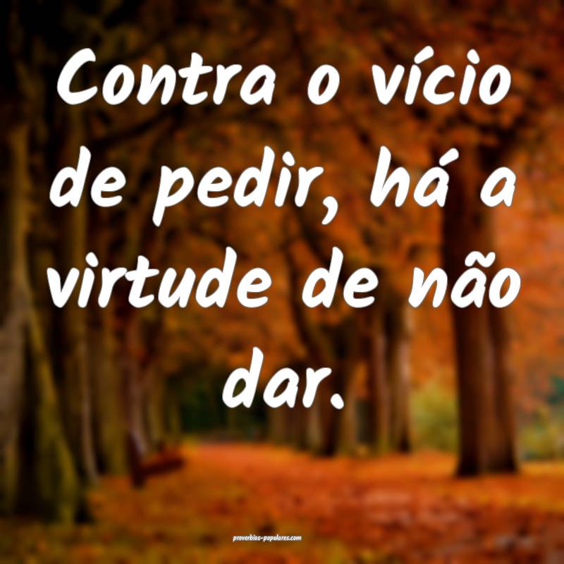 Contra o vício de pedir, há a virtude de não dar.
...