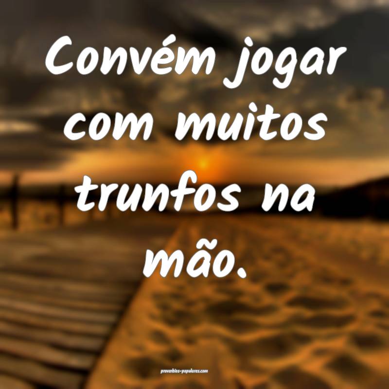 Convém jogar com muitos trunfos na mão.
...