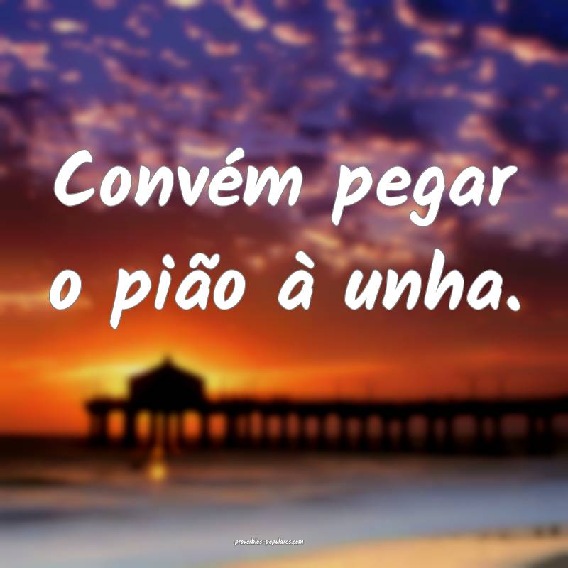 Convém pegar o pião à unha.
...