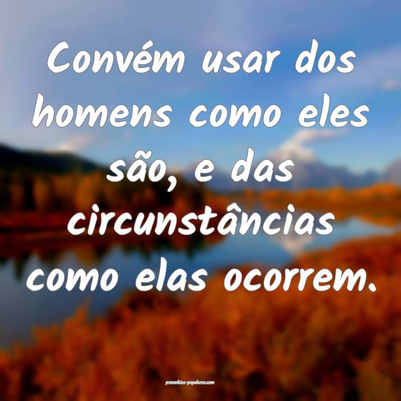 Convém usar dos homens como eles são, e das circunstâncias como ela...