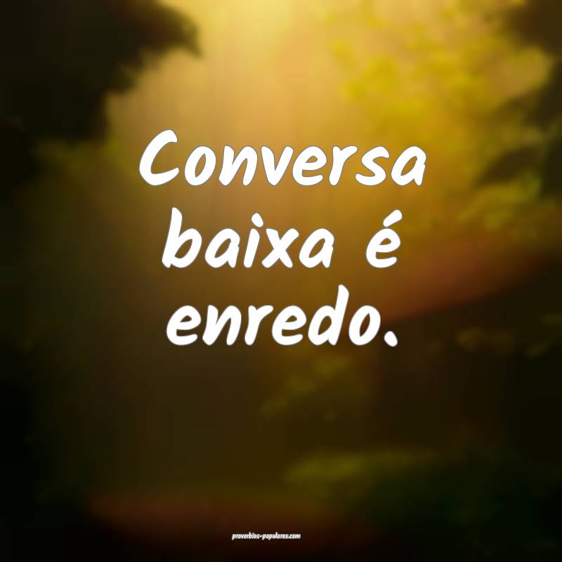 Conversa baixa é enredo.
...
