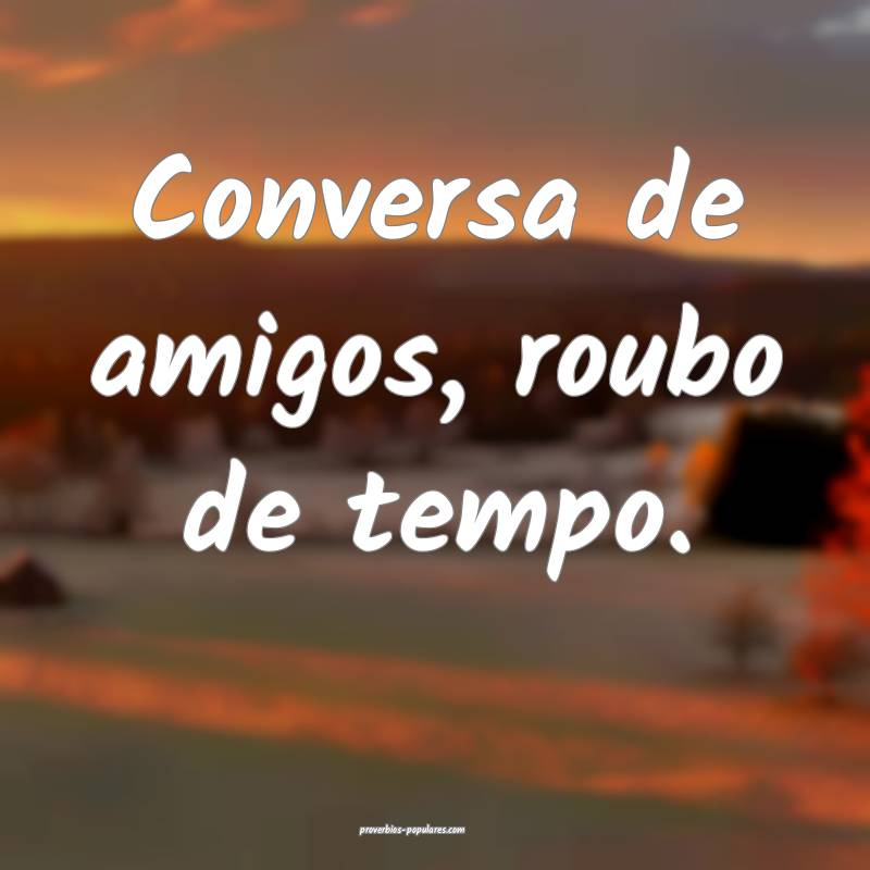 Conversa de amigos, roubo de tempo.
...