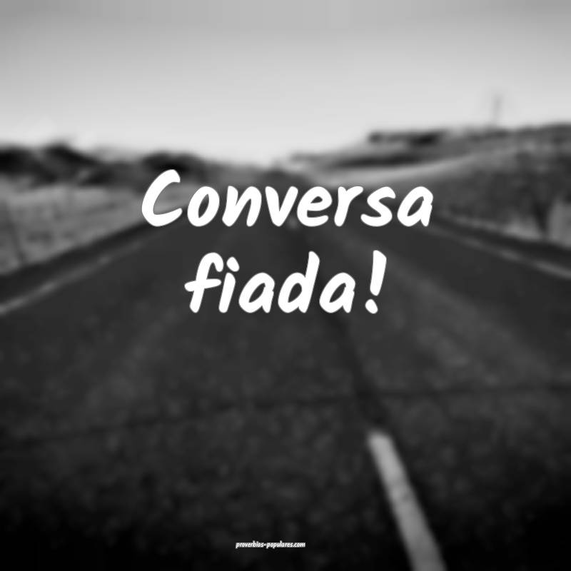 Conversa fiada!
...