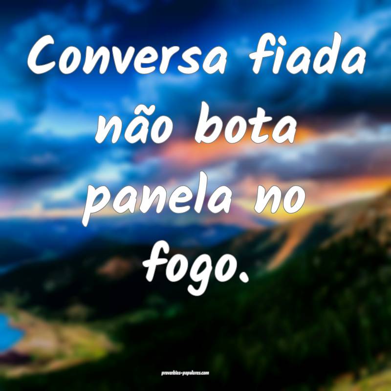 Conversa fiada não bota panela no fogo.
...