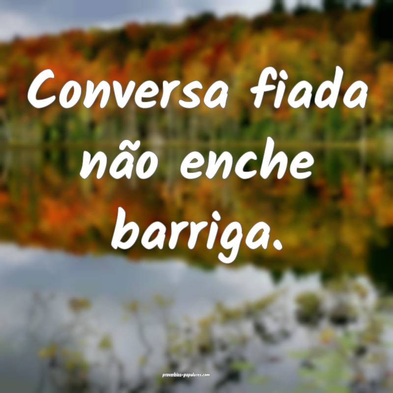 Conversa fiada não enche barriga.
...