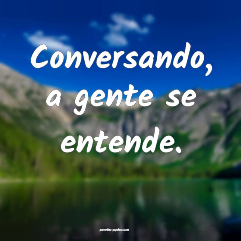 Conversando, a gente se entende.
 ...