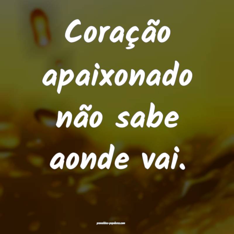 Coração apaixonado não sabe aonde vai.
...