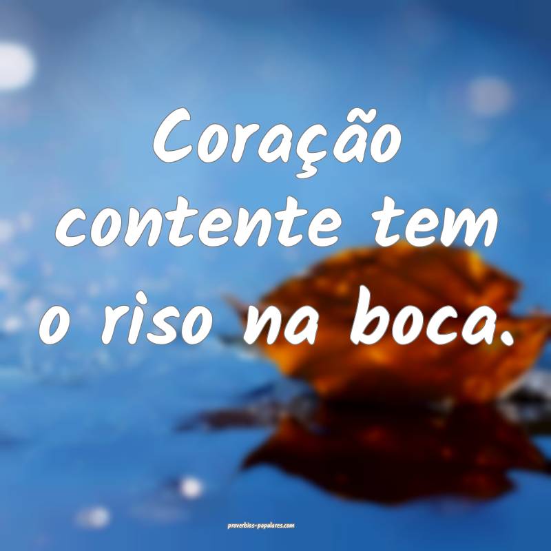 Coração contente tem o riso na boca.
...