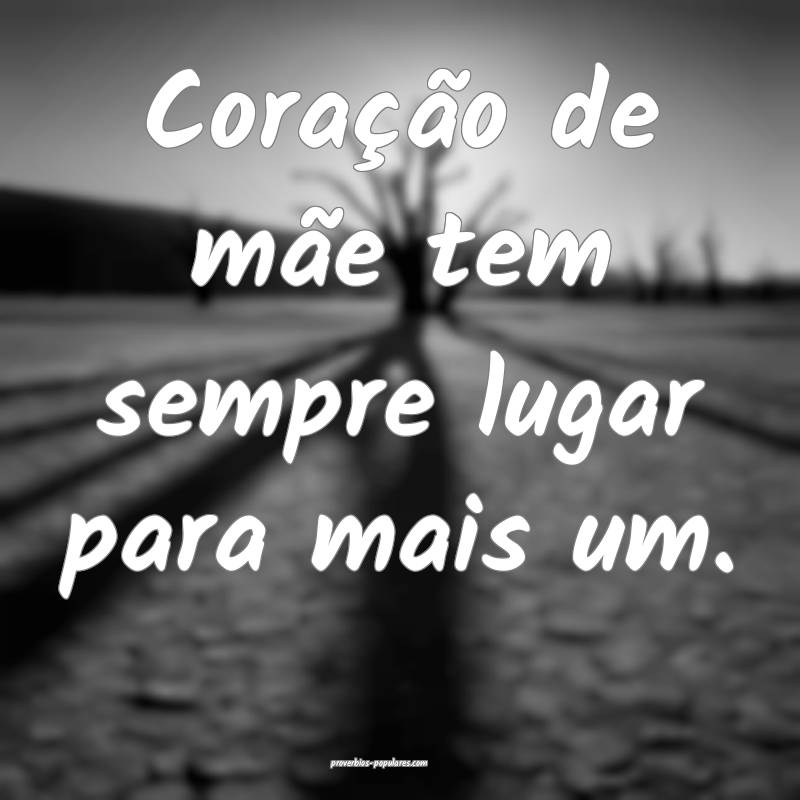 Coração de mãe tem sempre lugar para mais um.
...