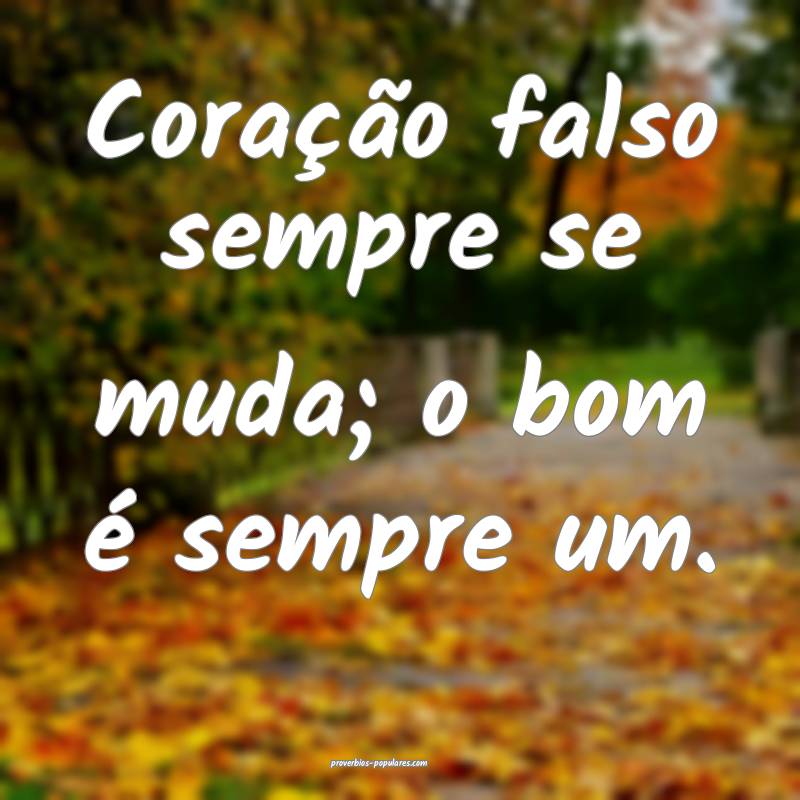 Coração falso sempre se muda; o bom é sempre um ...