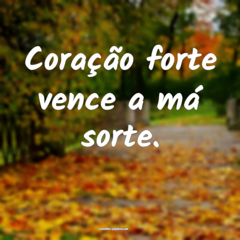 Coração forte vence a má sorte.
...