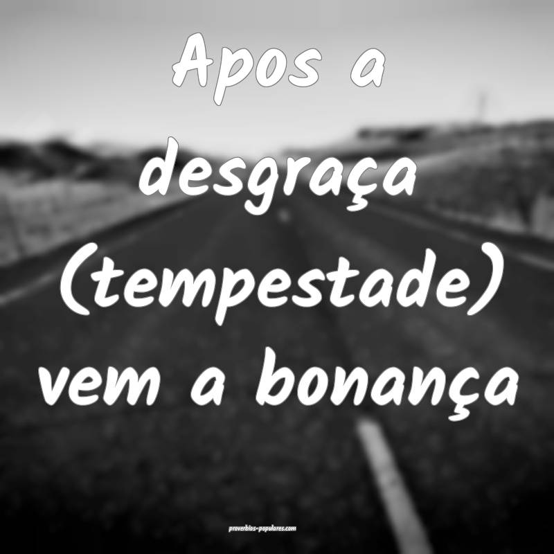 Apos a desgraça (tempestade) vem a bonança 
...