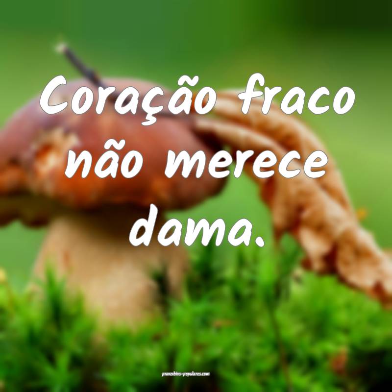 Coração fraco não merece dama.
 ...