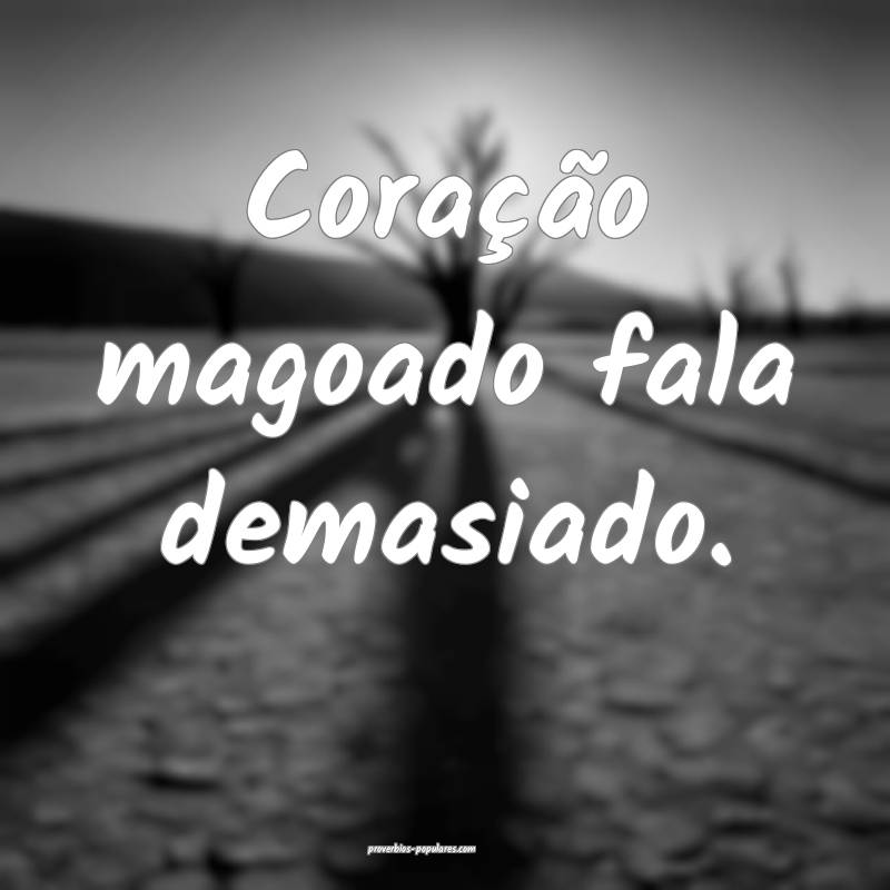 Coração magoado fala demasiado.
...