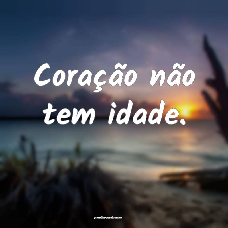 Coração não tem idade.
...