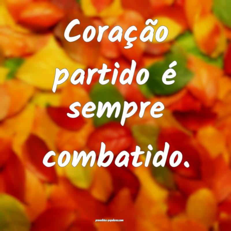 Coração partido é sempre combatido.
...