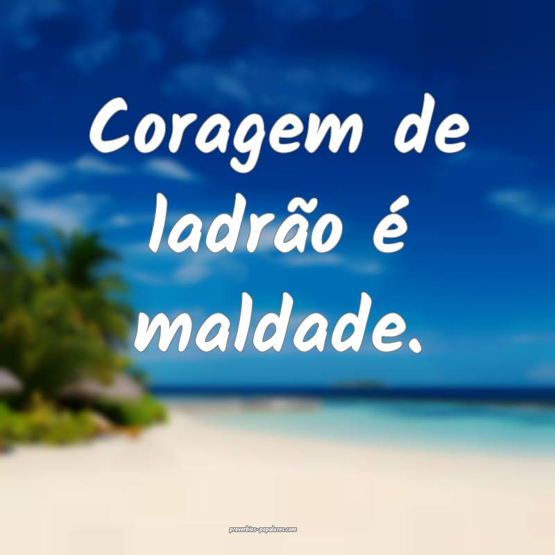Coragem de ladrão é maldade.
...