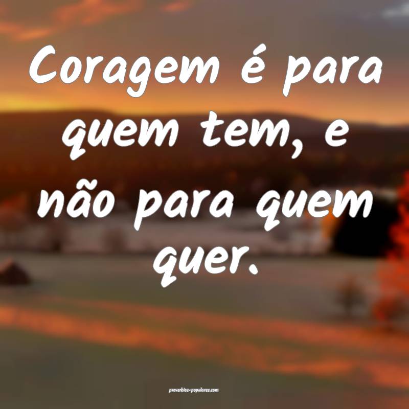 Coragem é para quem tem, e não para quem quer.
...