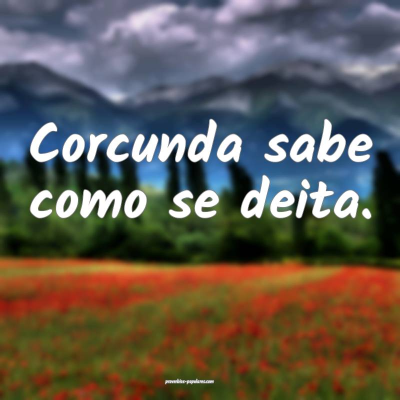 Corcunda sabe como se deita.
...