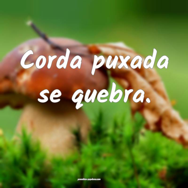 Corda puxada se quebra.
 ...
