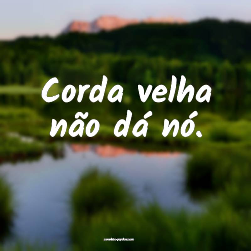 Corda velha não dá nó.
...
