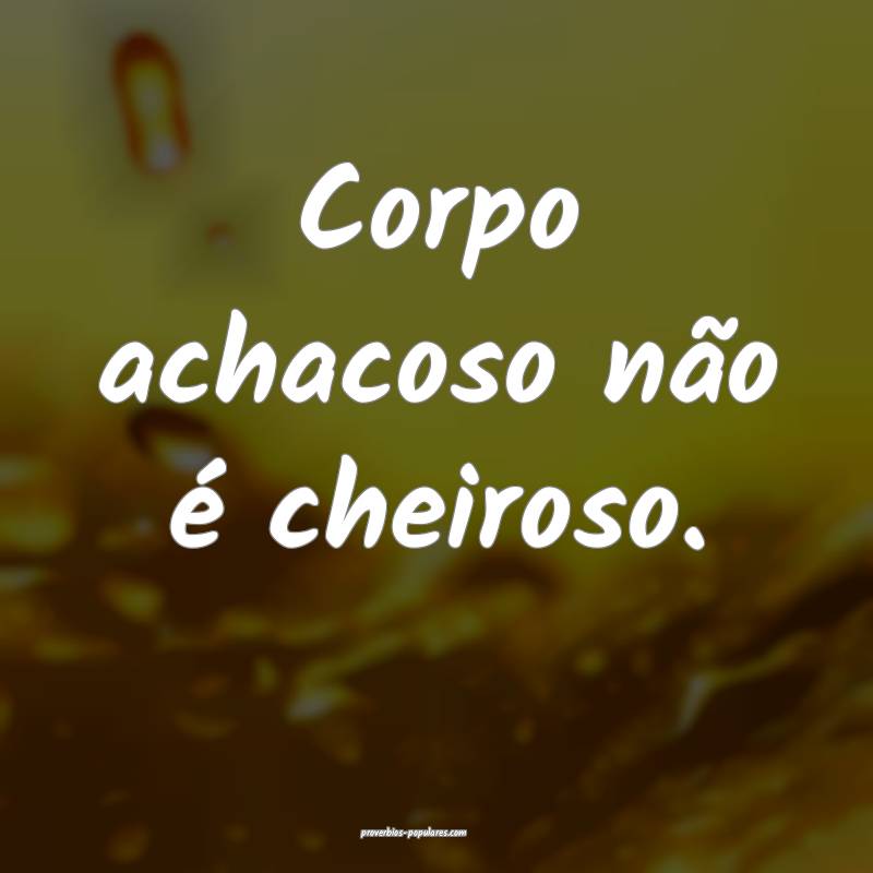 Corpo achacoso não é cheiroso.
 ...
