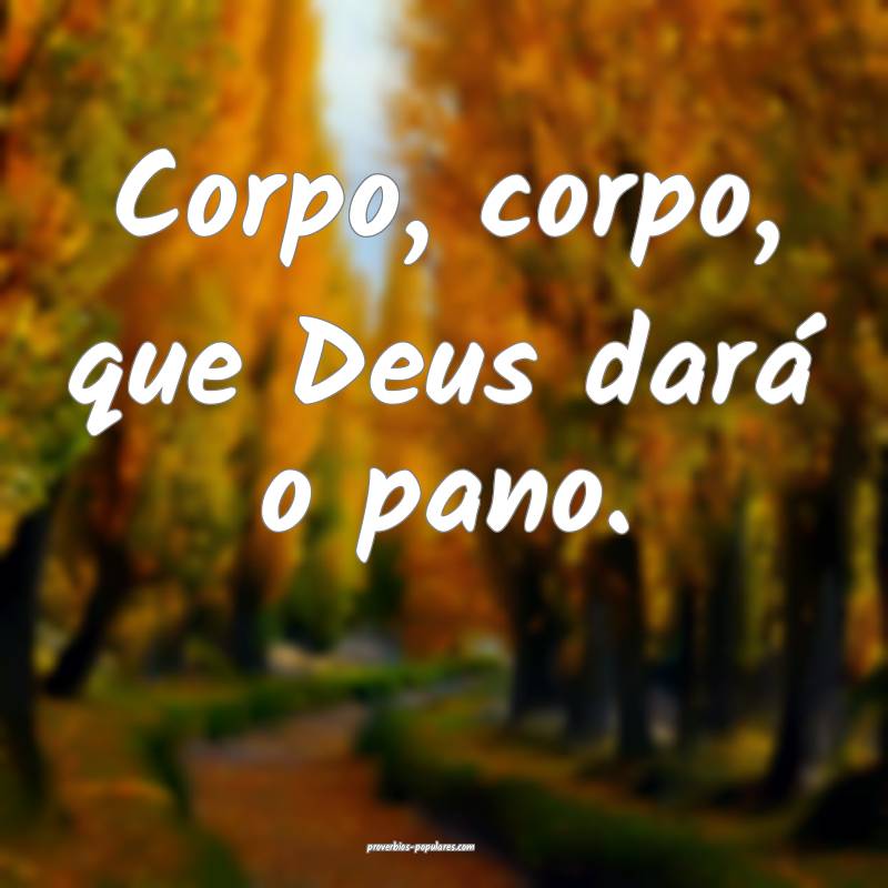 Corpo, corpo, que Deus dará o pano.
...