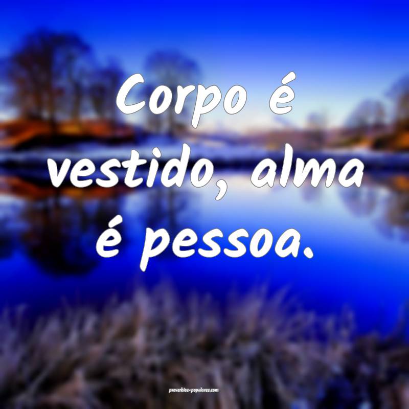 Corpo é vestido, alma é pessoa.
 ...