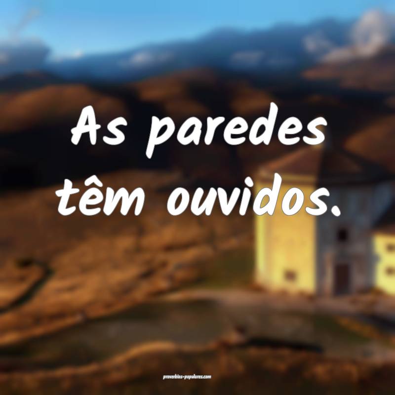As paredes têm ouvidos. 
...