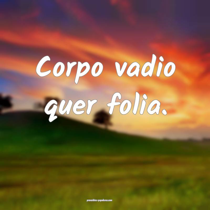 Corpo vadio quer folia.
...