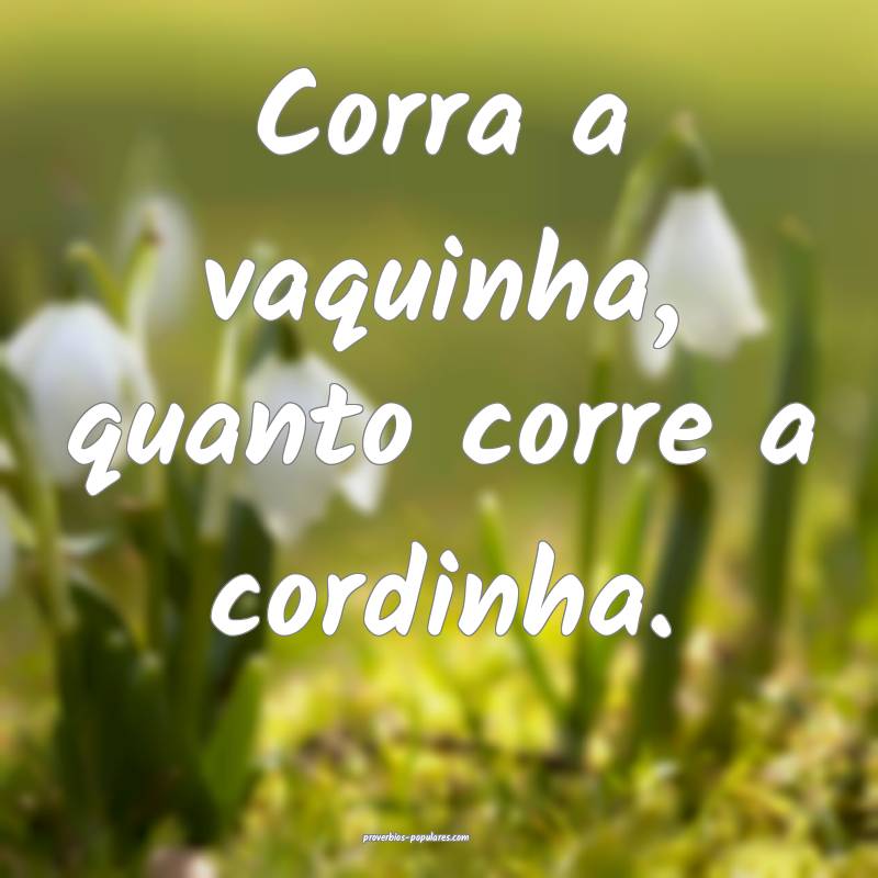 Corra a vaquinha, quanto corre a cordinha.
 ...