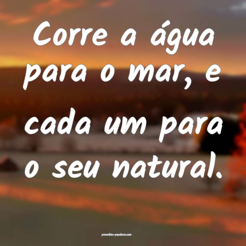 Corre a água para o mar, e cada um para o seu natural.
...