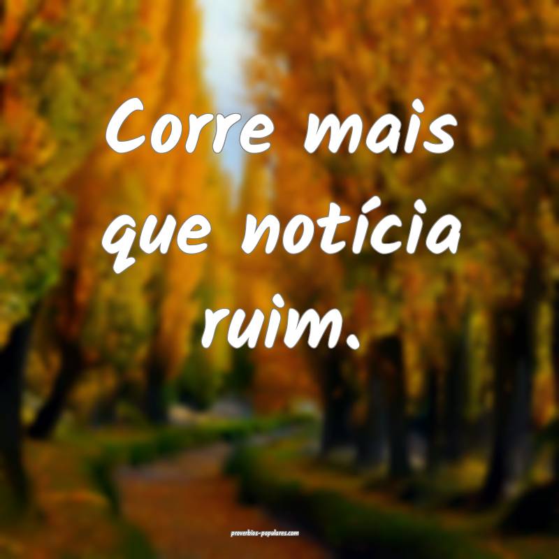 Corre mais que notícia ruim.
...