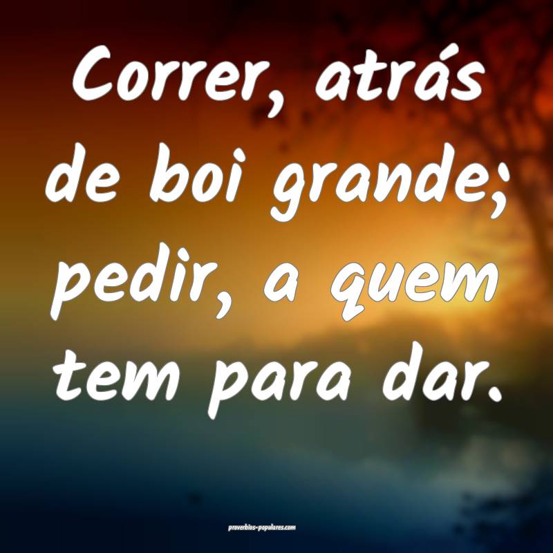 Correr, atrás de boi grande; pedir, a quem tem pa ...