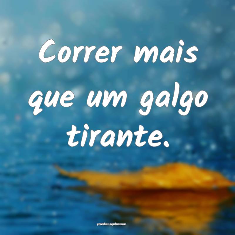 Correr mais que um galgo tirante.
...