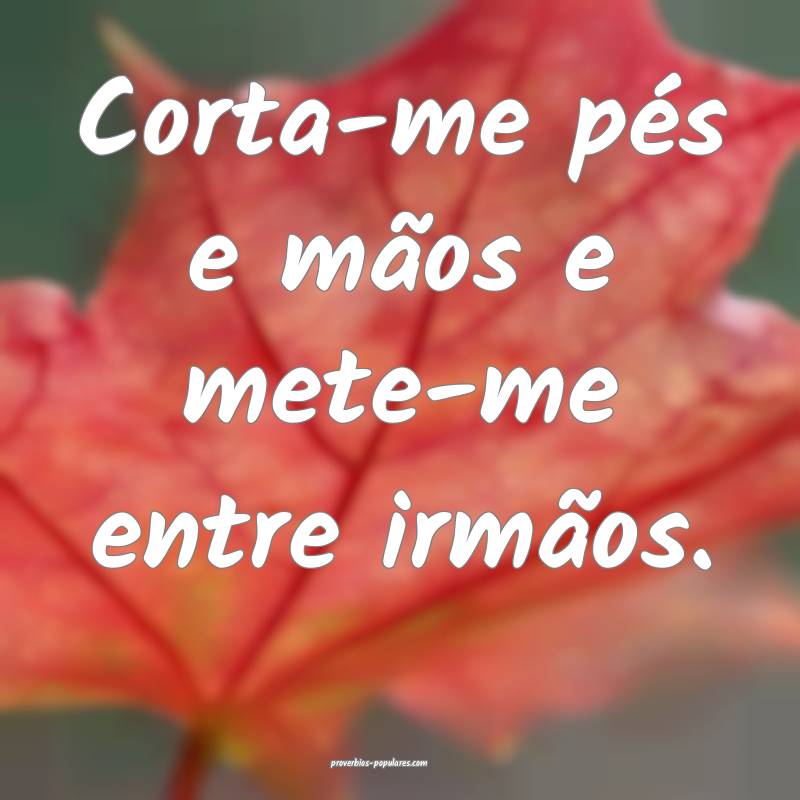 Corta-me pés e mãos e mete-me entre irmãos.
...
