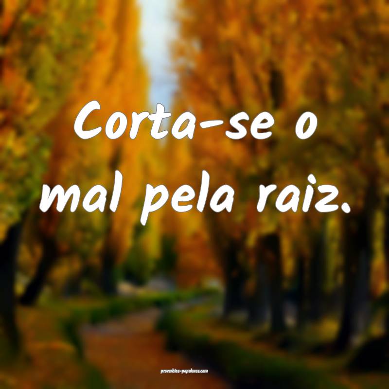 Corta-se o mal pela raiz.
...