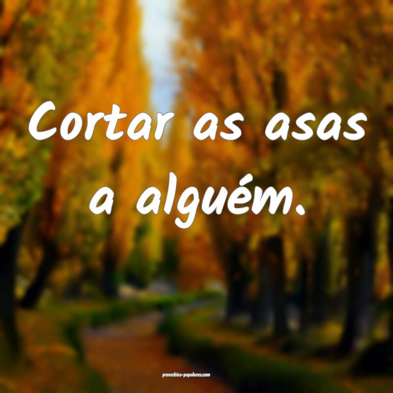 Cortar as asas a alguém.
 ...